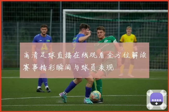 高清足球直播在线观看全方位解读赛事精彩瞬间与球员表现