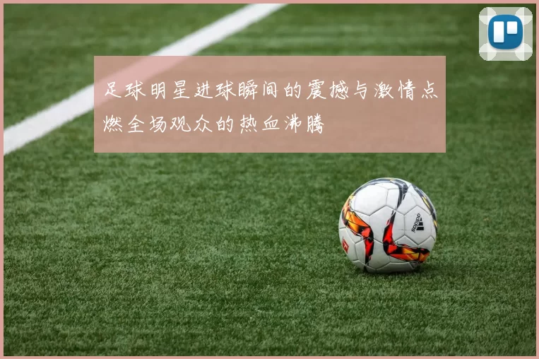 足球明星进球瞬间的震撼与激情点燃全场观众的热血沸腾