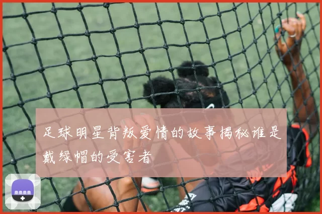 足球明星背叛爱情的故事揭秘谁是戴绿帽的受害者