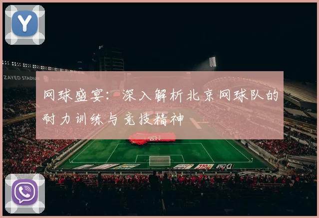 网球盛宴：深入解析北京网球队的耐力训练与竞技精神