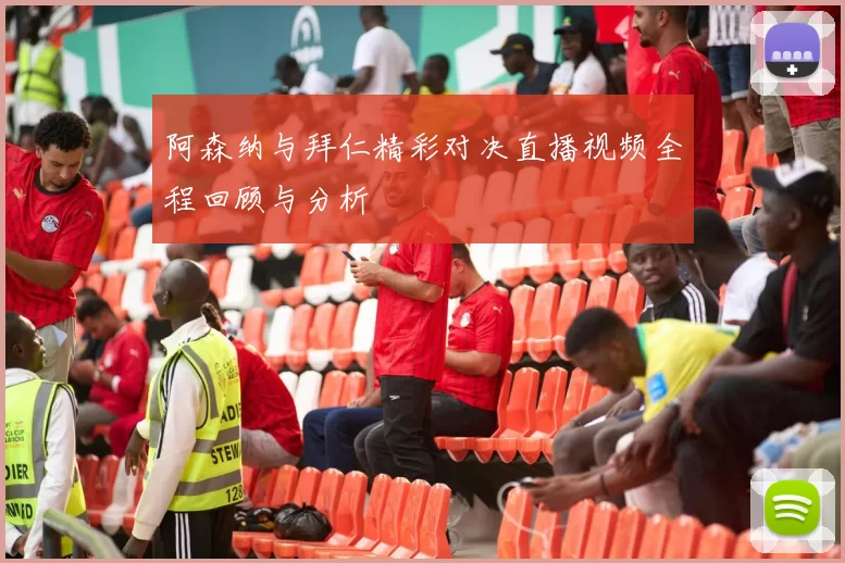 阿森纳与拜仁精彩对决直播视频全程回顾与分析