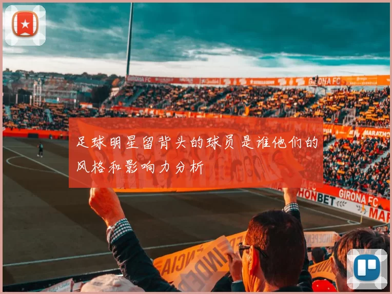 足球明星留背头的球员是谁他们的风格和影响力分析
