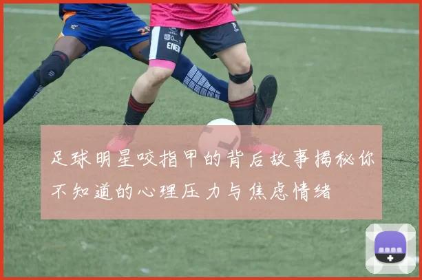 足球明星咬指甲的背后故事揭秘你不知道的心理压力与焦虑情绪