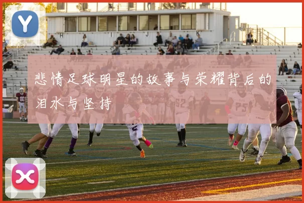 悲情足球明星的故事与荣耀背后的泪水与坚持