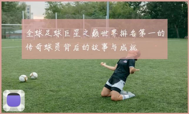 全球足球巨星之巅世界排名第一的传奇球员背后的故事与成就