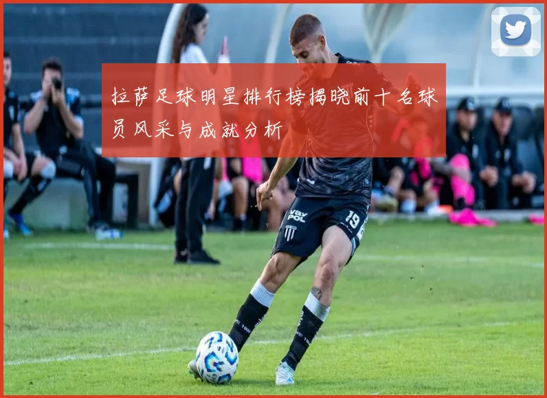 拉萨足球明星排行榜揭晓前十名球员风采与成就分析