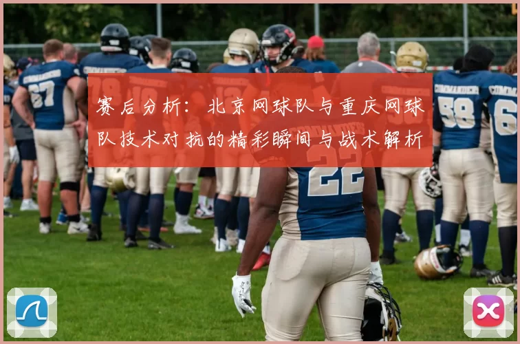 赛后分析：北京网球队与重庆网球队技术对抗的精彩瞬间与战术解析
