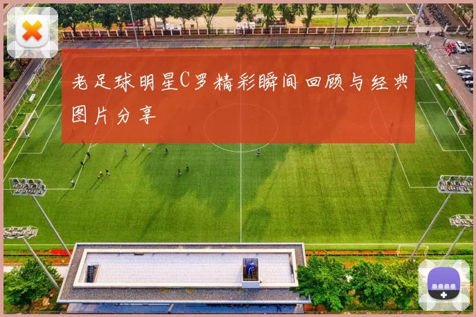 老足球明星C罗精彩瞬间回顾与经典图片分享