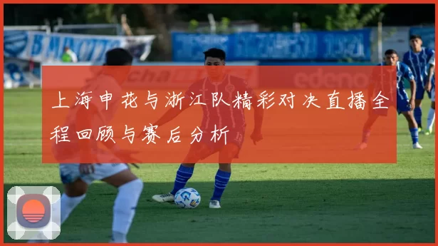 上海申花与浙江队精彩对决直播全程回顾与赛后分析