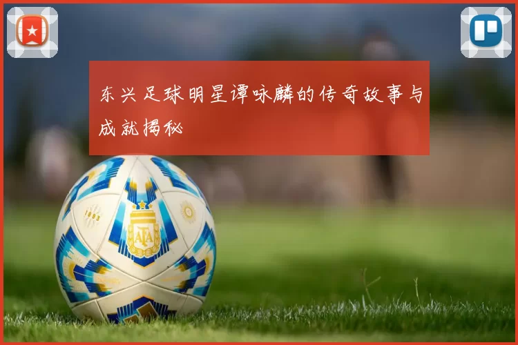 东兴足球明星谭咏麟的传奇故事与成就揭秘