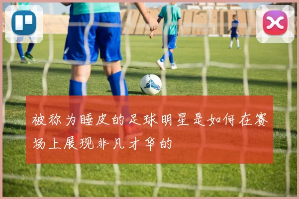被称为睡皮的足球明星是如何在赛场上展现非凡才华的