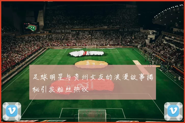 足球明星与贵州女友的浪漫故事揭秘引发粉丝热议