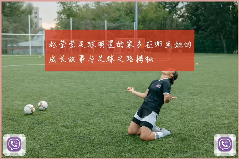 赵莹莹足球明星的家乡在哪里她的成长故事与足球之路揭秘