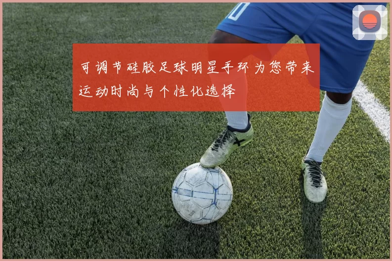 可调节硅胶足球明星手环为您带来运动时尚与个性化选择