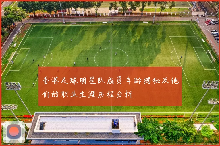 香港足球明星队成员年龄揭秘及他们的职业生涯历程分析