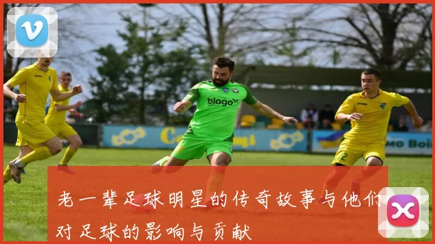 老一辈足球明星的传奇故事与他们对足球的影响与贡献