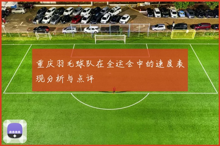 重庆羽毛球队在全运会中的速度表现分析与点评