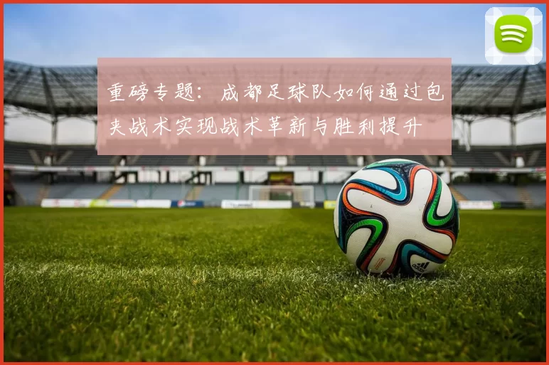 重磅专题：成都足球队如何通过包夹战术实现战术革新与胜利提升