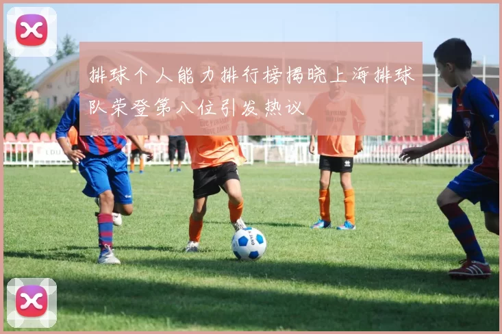 排球个人能力排行榜揭晓上海排球队荣登第八位引发热议
