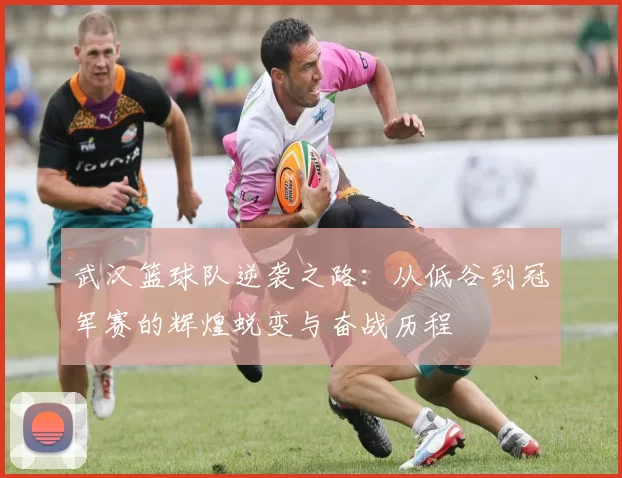 武汉篮球队逆袭之路：从低谷到冠军赛的辉煌蜕变与奋战历程