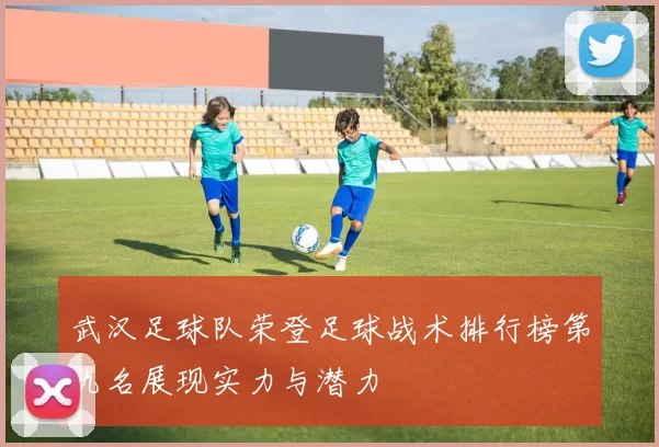 武汉足球队荣登足球战术排行榜第九名展现实力与潜力