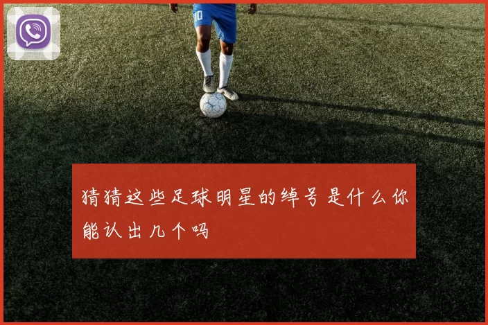 猜猜这些足球明星的绰号是什么你能认出几个吗
