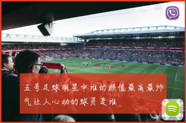 五号足球明星中谁的颜值最高最帅气让人心动的球员是谁