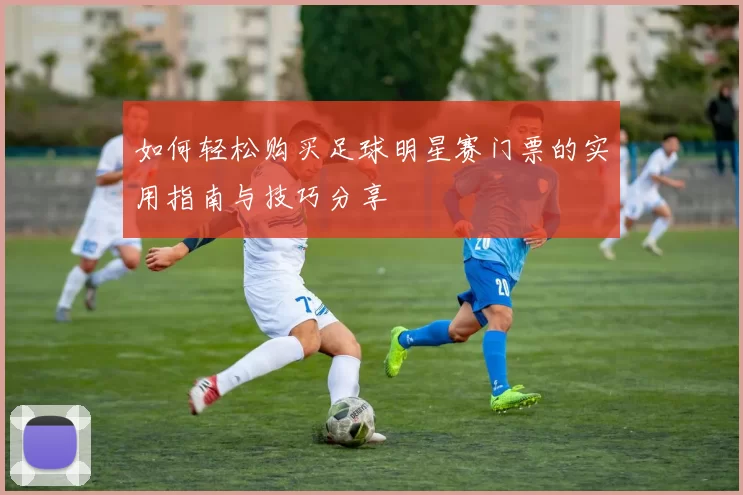 如何轻松购买足球明星赛门票的实用指南与技巧分享
