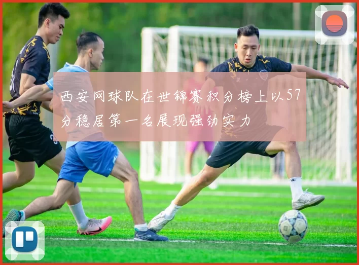 西安网球队在世锦赛积分榜上以57分稳居第一名展现强劲实力