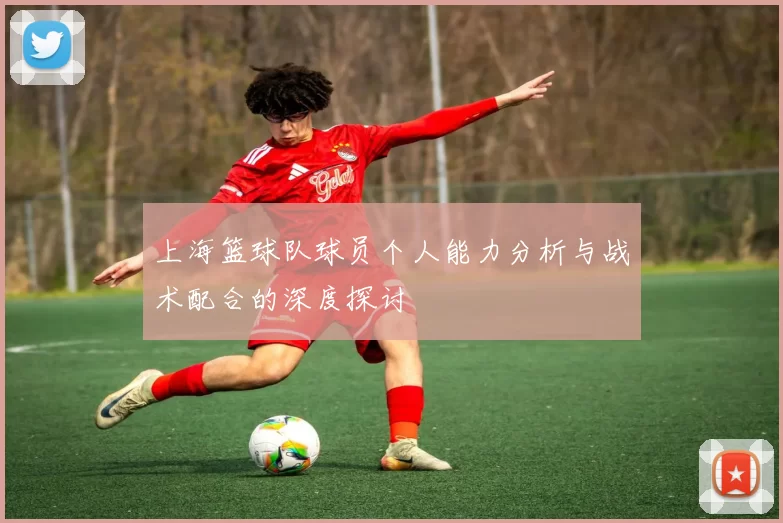上海篮球队球员个人能力分析与战术配合的深度探讨