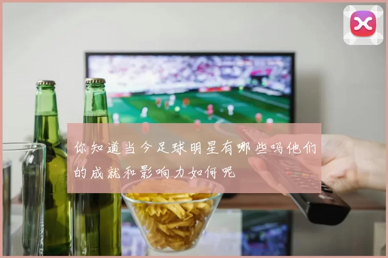你知道当今足球明星有哪些吗他们的成就和影响力如何呢