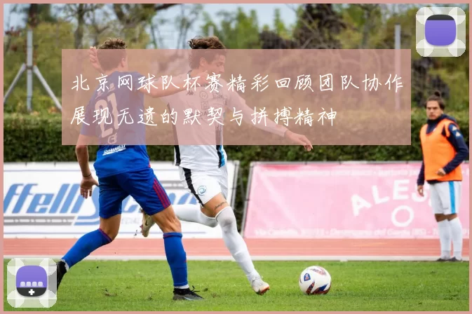 北京网球队杯赛精彩回顾团队协作展现无遗的默契与拼搏精神