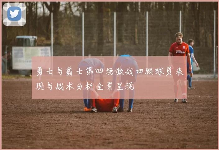 勇士与爵士第四场激战回顾球员表现与战术分析全景呈现