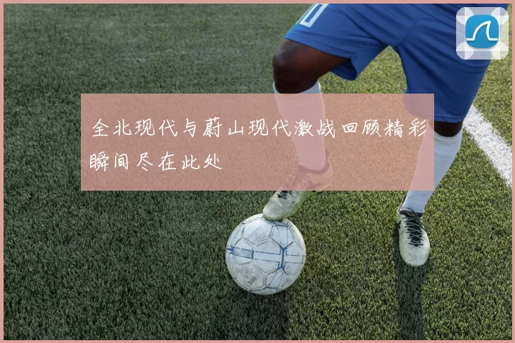全北现代与蔚山现代激战回顾精彩瞬间尽在此处