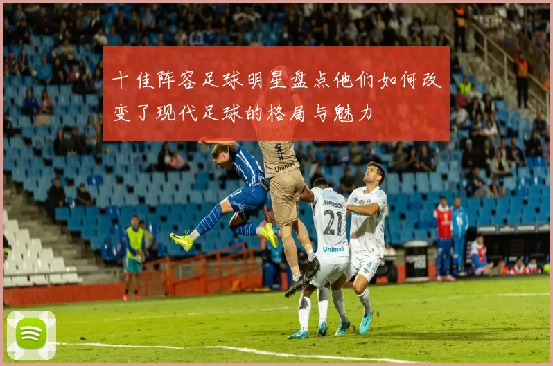 十佳阵容足球明星盘点他们如何改变了现代足球的格局与魅力