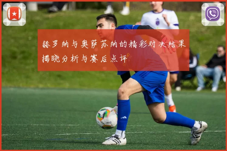 赫罗纳与奥萨苏纳的精彩对决结果揭晓分析与赛后点评