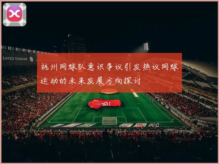 杭州网球队意识争议引发热议网球运动的未来发展方向探讨