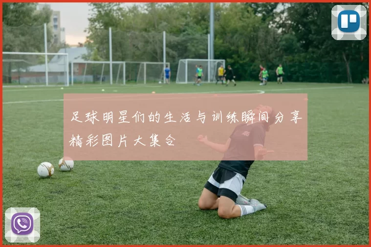 足球明星们的生活与训练瞬间分享精彩图片大集合