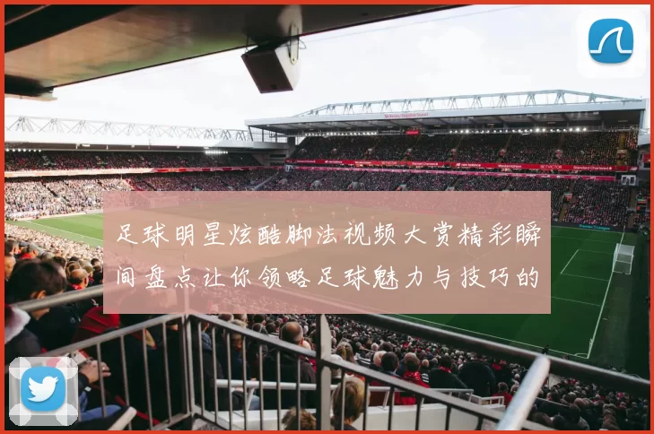 足球明星炫酷脚法视频大赏精彩瞬间盘点让你领略足球魅力与技巧的完美结合