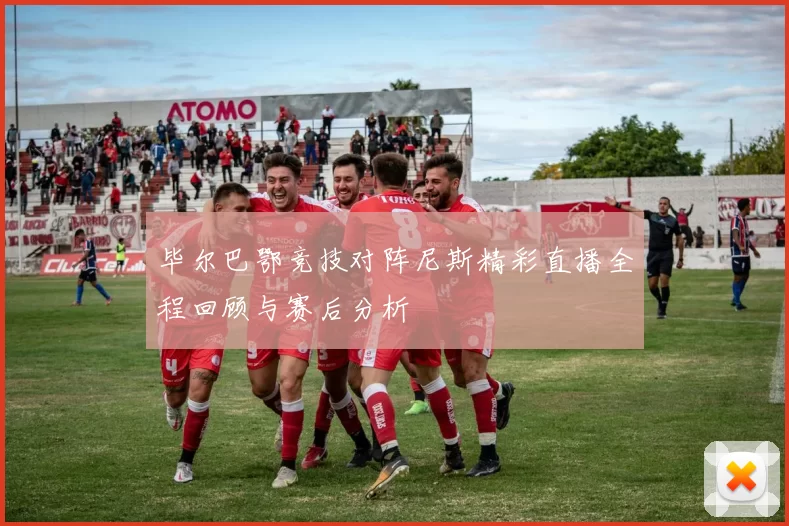 毕尔巴鄂竞技对阵尼斯精彩直播全程回顾与赛后分析