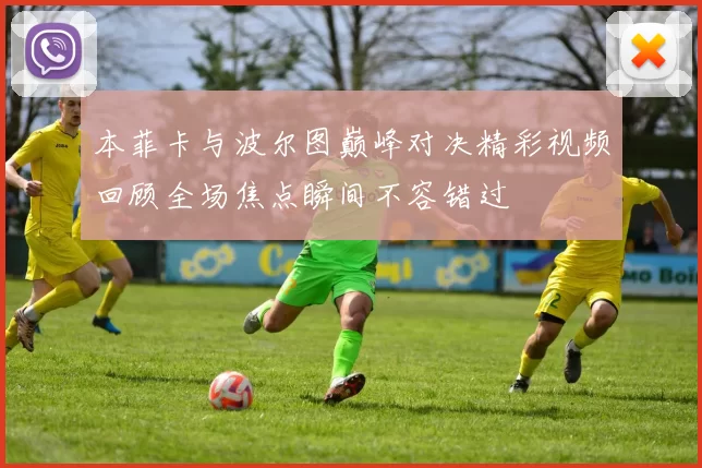 本菲卡与波尔图巅峰对决精彩视频回顾全场焦点瞬间不容错过