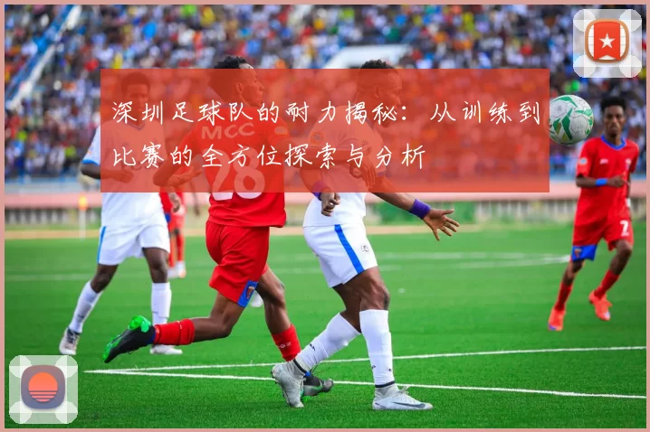 深圳足球队的耐力揭秘：从训练到比赛的全方位探索与分析