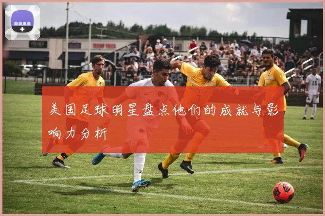 美国足球明星盘点他们的成就与影响力分析