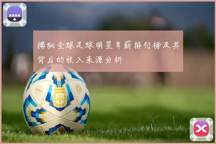 揭秘全球足球明星年薪排行榜及其背后的收入来源分析