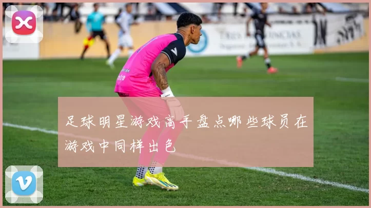 足球明星游戏高手盘点哪些球员在游戏中同样出色