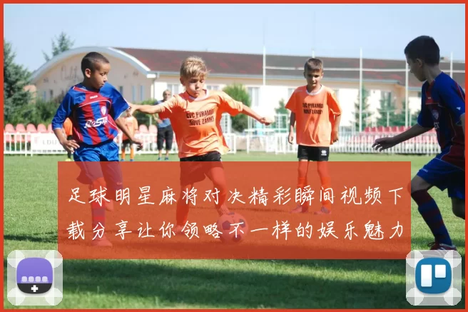 足球明星麻将对决精彩瞬间视频下载分享让你领略不一样的娱乐魅力