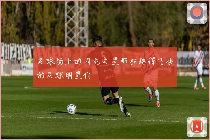 足球场上的闪电之星那些跑得飞快的足球明星们