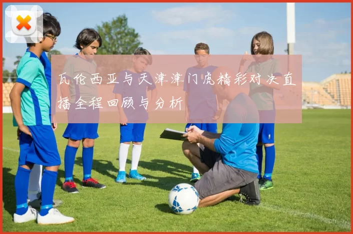 瓦伦西亚与天津津门虎精彩对决直播全程回顾与分析