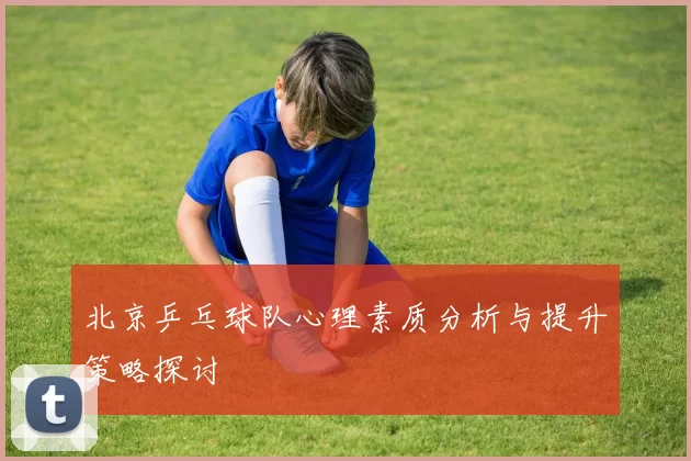 北京乒乓球队心理素质分析与提升策略探讨