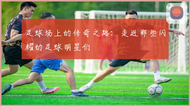 足球场上的传奇之路：走近那些闪耀的足球明星们